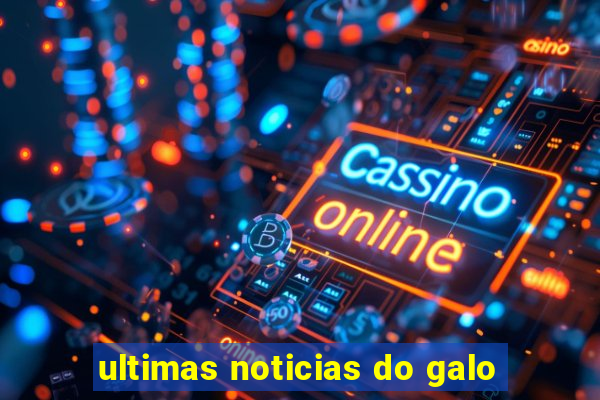 ultimas noticias do galo